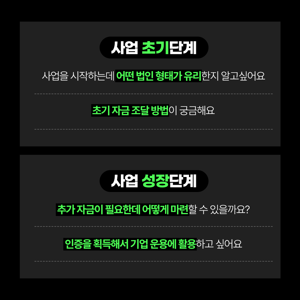 사업 초기단계에는 사업을 시작하는데 어떤 법인 형태가 유리한지 알고싶어요, 초기 자금 조달 방법이 궁금해요 사업 성장단계에는 추가 자금이 필요한데 어떻게 마련할 수 있을까요? 인증을 획득해서 기업 운용에 활용하고 싶어요